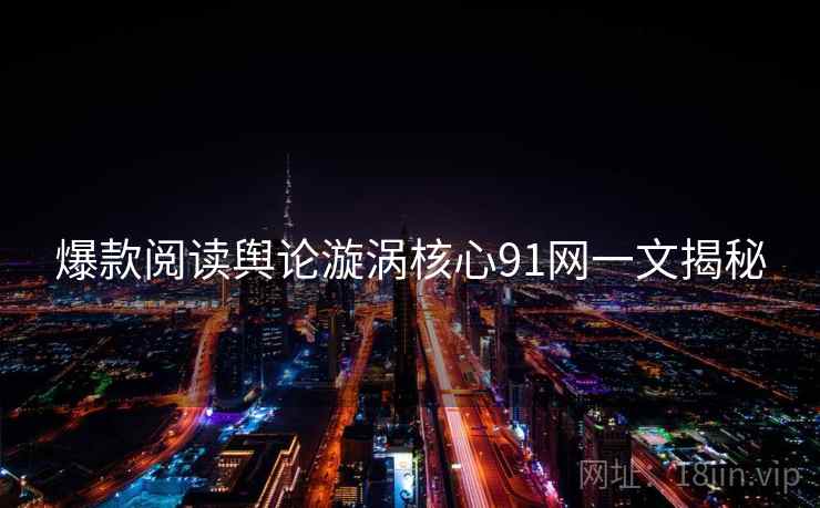 爆款阅读舆论漩涡核心91网一文揭秘  第1张