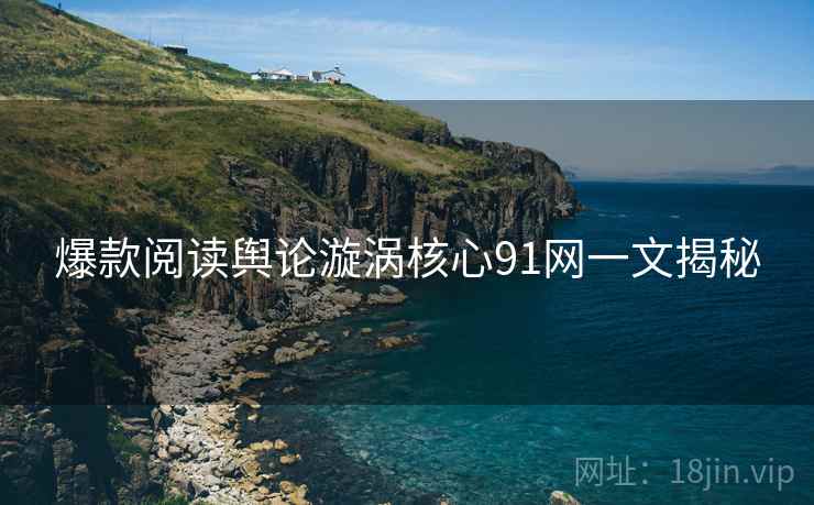 爆款阅读舆论漩涡核心91网一文揭秘  第2张