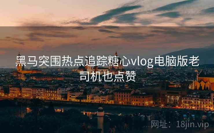 黑马突围热点追踪糖心vlog电脑版老司机也点赞  第2张