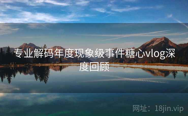 专业解码年度现象级事件糖心vlog深度回顾