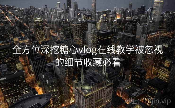 全方位深挖糖心vlog在线教学被忽视的细节收藏必看  第1张