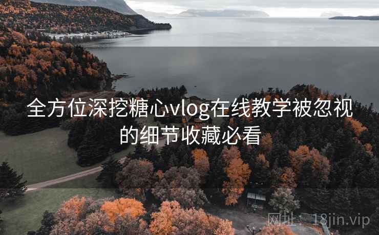 全方位深挖糖心vlog在线教学被忽视的细节收藏必看  第2张