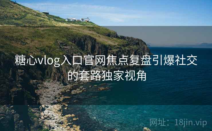 糖心vlog入口官网焦点复盘引爆社交的套路独家视角  第1张