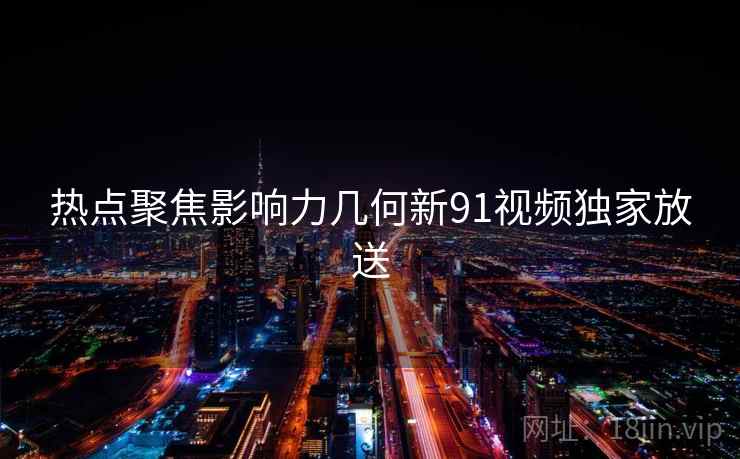 热点聚焦影响力几何新91视频独家放送  第1张