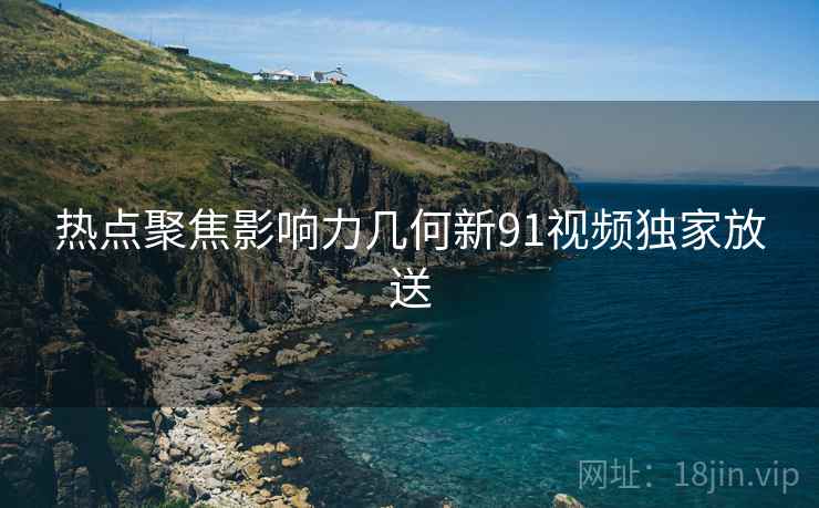 热点聚焦影响力几何新91视频独家放送  第2张