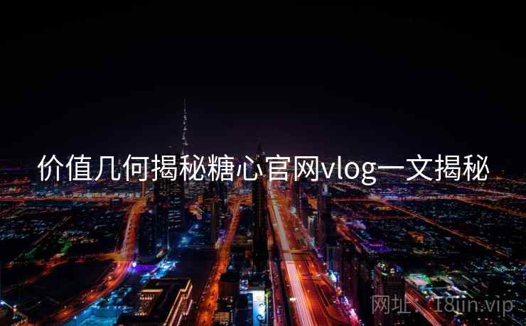价值几何揭秘糖心官网vlog一文揭秘  第1张