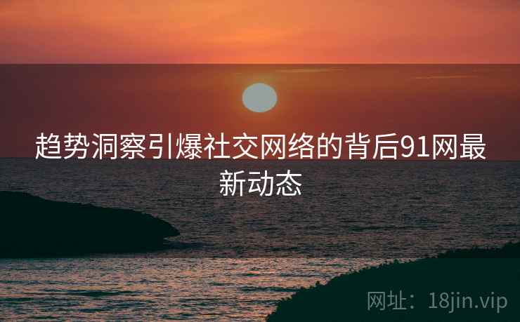 趋势洞察引爆社交网络的背后91网最新动态  第1张