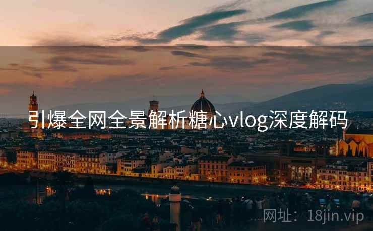 引爆全网全景解析糖心vlog深度解码  第1张