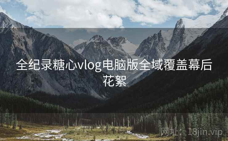 全纪录糖心vlog电脑版全域覆盖幕后花絮  第1张