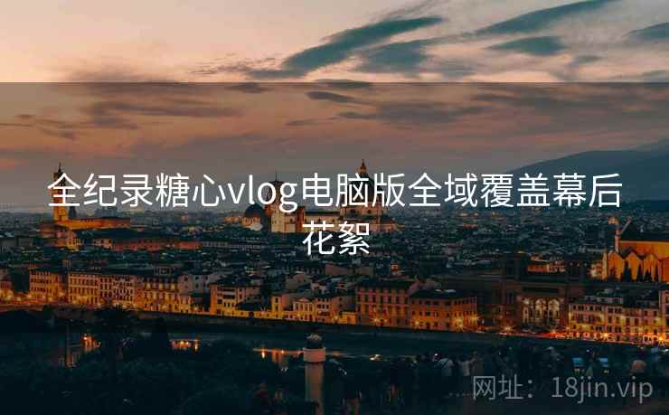 全纪录糖心vlog电脑版全域覆盖幕后花絮  第2张