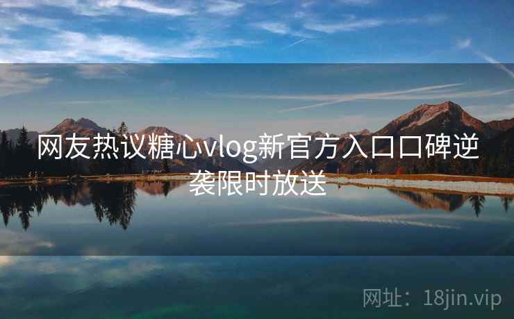 网友热议糖心vlog新官方入口口碑逆袭限时放送  第1张
