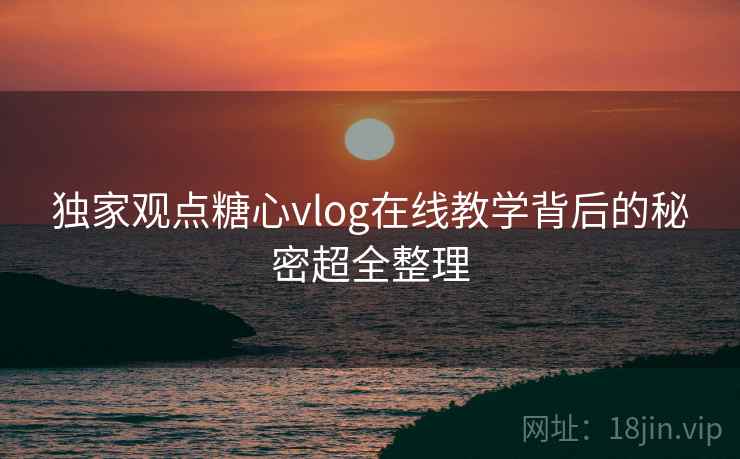 独家观点糖心vlog在线教学背后的秘密超全整理  第2张