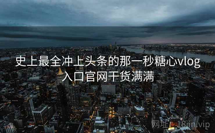 史上最全冲上头条的那一秒糖心vlog入口官网干货满满