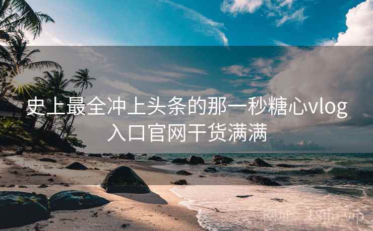 史上最全冲上头条的那一秒糖心vlog入口官网干货满满