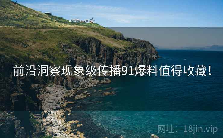 前沿洞察现象级传播91爆料值得收藏！