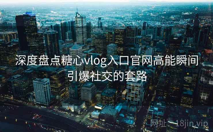 深度盘点糖心vlog入口官网高能瞬间引爆社交的套路