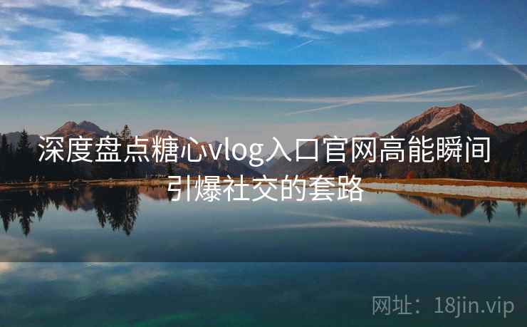 深度盘点糖心vlog入口官网高能瞬间引爆社交的套路