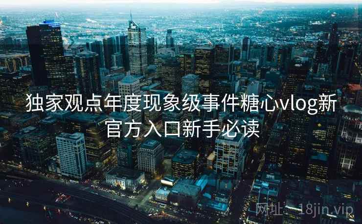 独家观点年度现象级事件糖心vlog新官方入口新手必读
