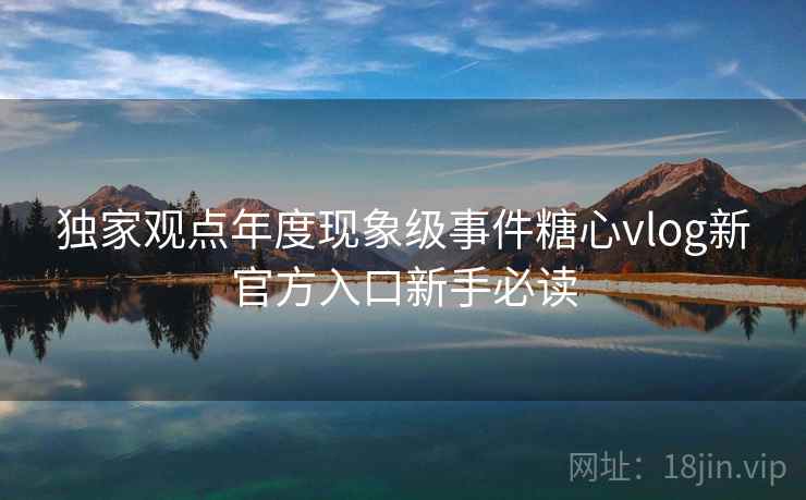独家观点年度现象级事件糖心vlog新官方入口新手必读