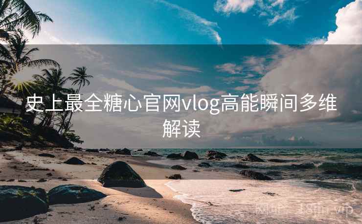 史上最全糖心官网vlog高能瞬间多维解读  第2张