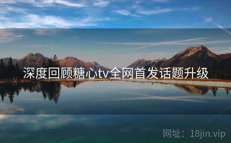 深度回顾糖心tv全网首发话题升级  第2张