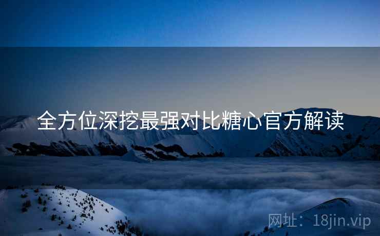 全方位深挖最强对比糖心官方解读  第2张