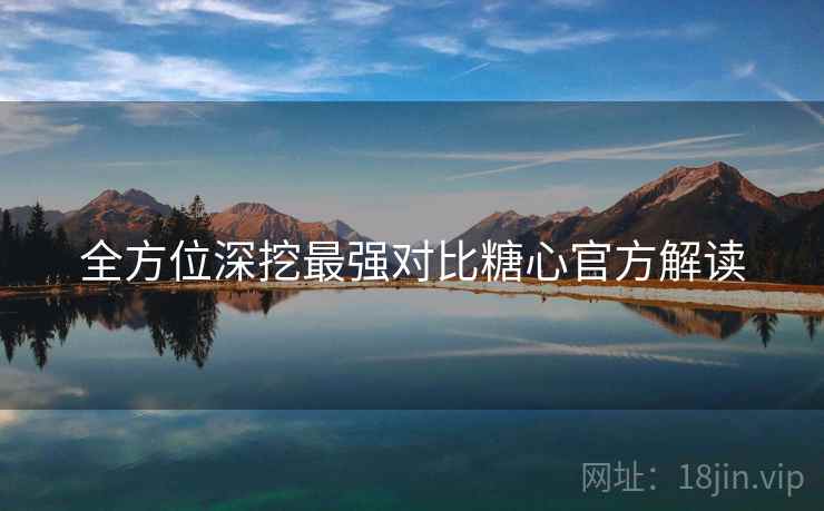 全方位深挖最强对比糖心官方解读  第1张
