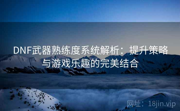 DNF武器熟练度系统解析：提升策略与游戏乐趣的完美结合  第2张