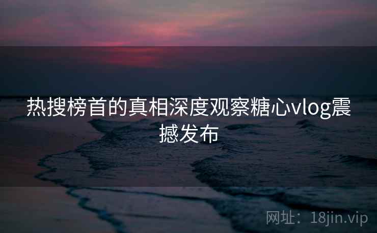 热搜榜首的真相深度观察糖心vlog震撼发布  第2张