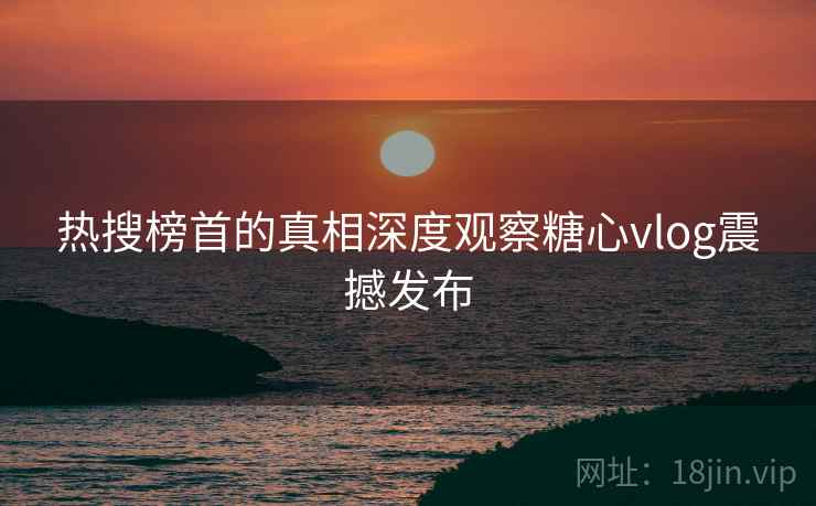 热搜榜首的真相深度观察糖心vlog震撼发布  第1张