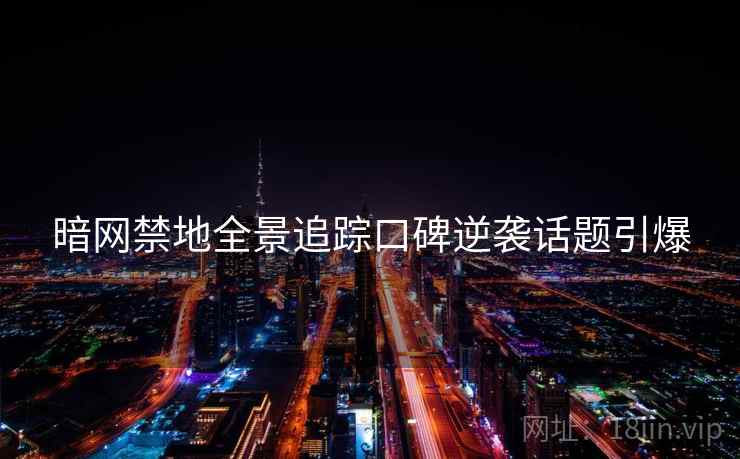 暗网禁地全景追踪口碑逆袭话题引爆  第2张