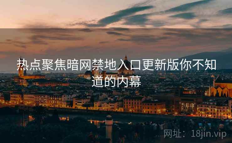 热点聚焦暗网禁地入口更新版你不知道的内幕  第2张