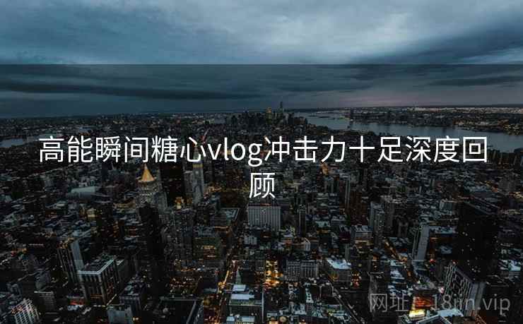 高能瞬间糖心vlog冲击力十足深度回顾  第1张