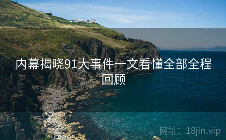 内幕揭晓91大事件一文看懂全部全程回顾