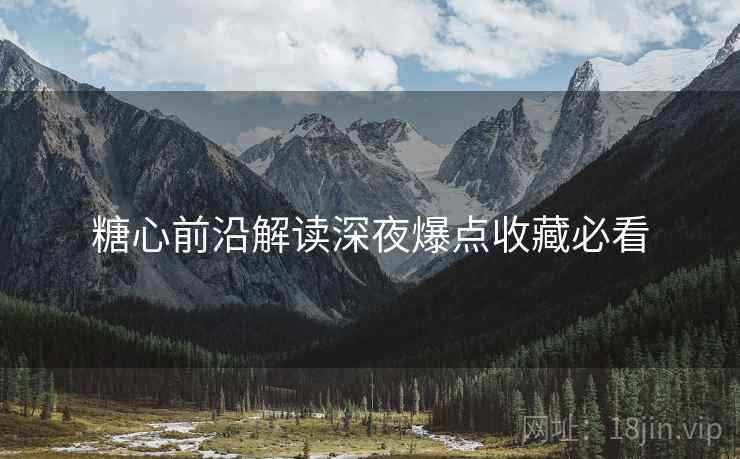 糖心前沿解读深夜爆点收藏必看