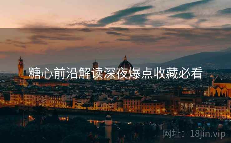 糖心前沿解读深夜爆点收藏必看