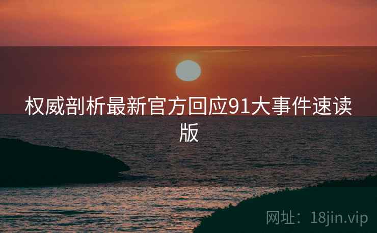 权威剖析最新官方回应91大事件速读版