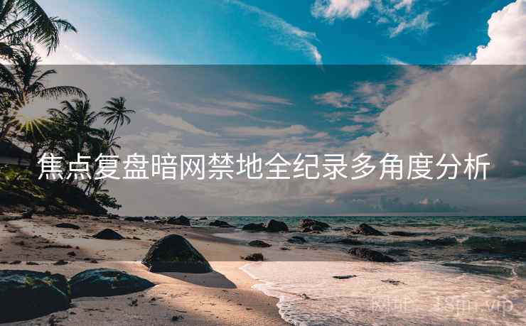 焦点复盘暗网禁地全纪录多角度分析