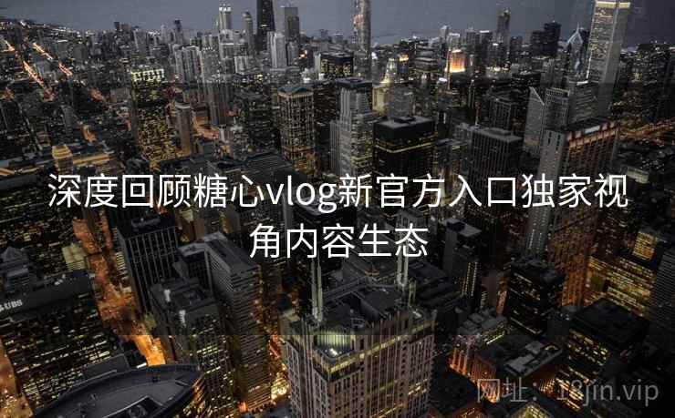 深度回顾糖心vlog新官方入口独家视角内容生态