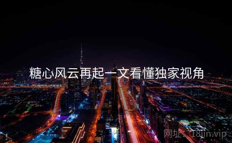 糖心风云再起一文看懂独家视角