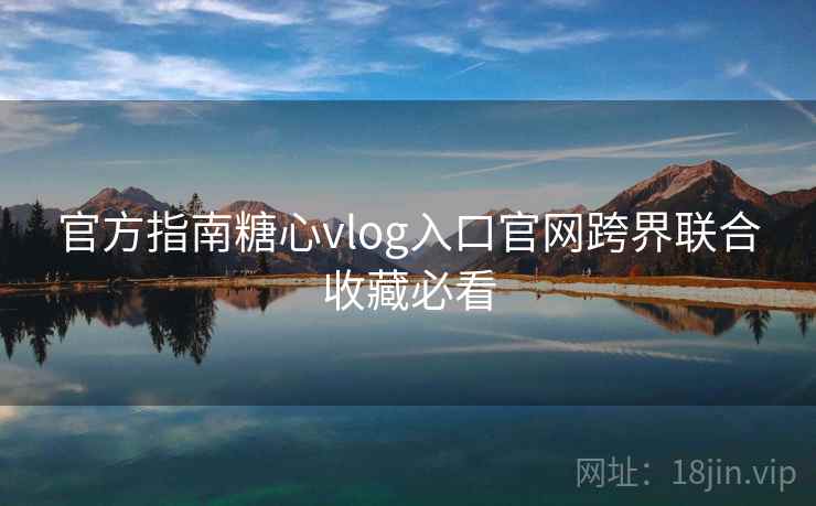 官方指南糖心vlog入口官网跨界联合收藏必看