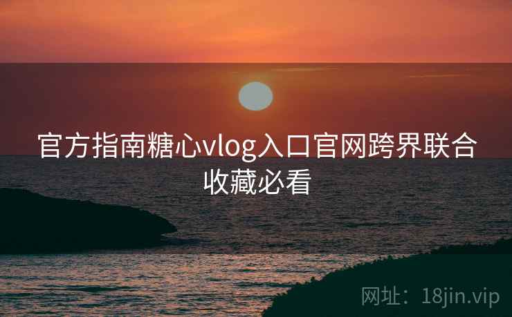 官方指南糖心vlog入口官网跨界联合收藏必看