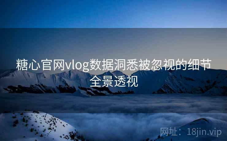 糖心官网vlog数据洞悉被忽视的细节全景透视