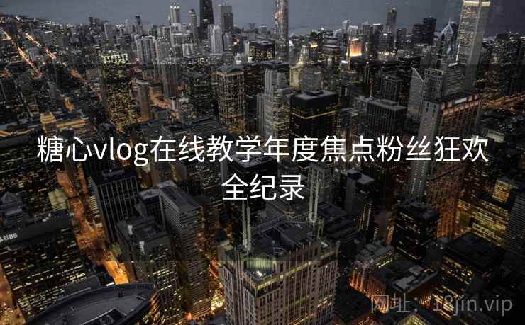 糖心vlog在线教学年度焦点粉丝狂欢全纪录