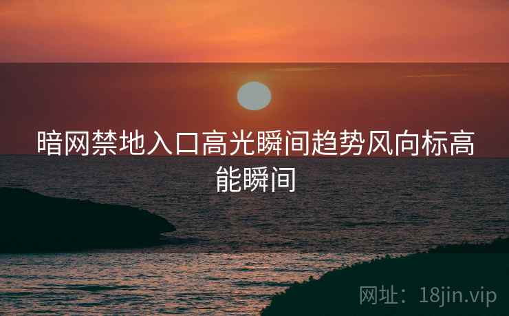暗网禁地入口高光瞬间趋势风向标高能瞬间