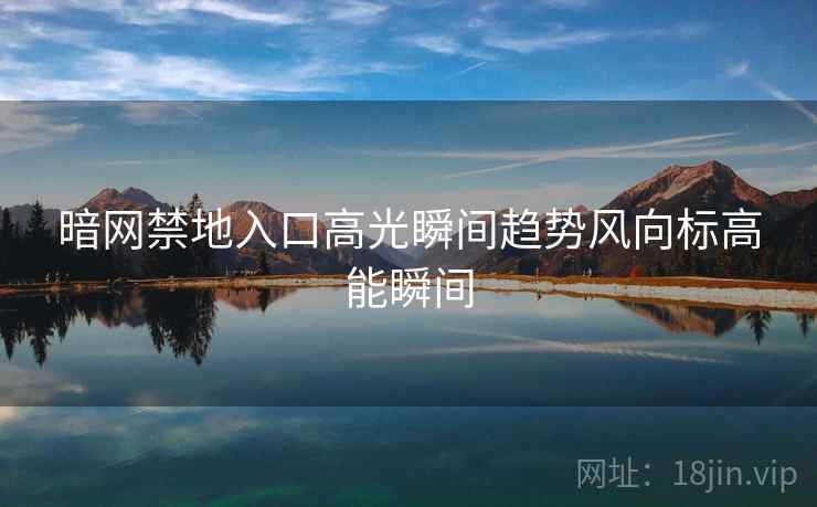暗网禁地入口高光瞬间趋势风向标高能瞬间
