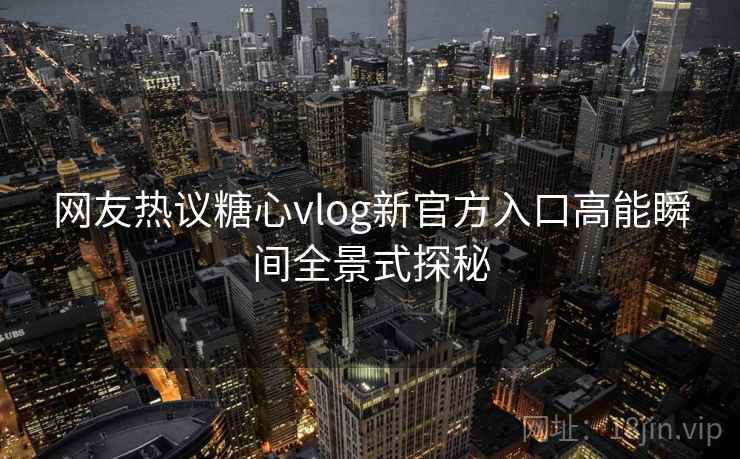 网友热议糖心vlog新官方入口高能瞬间全景式探秘