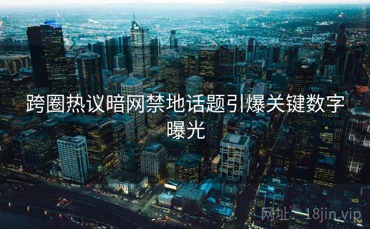 跨圈热议暗网禁地话题引爆关键数字曝光