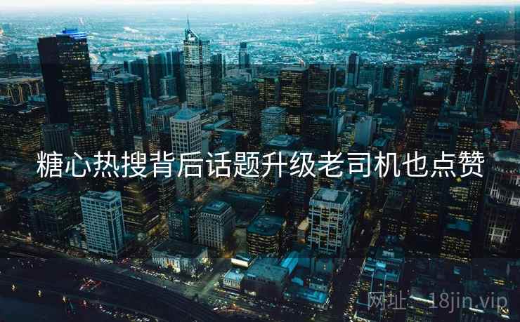 糖心热搜背后话题升级老司机也点赞