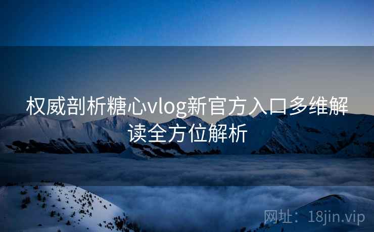 权威剖析糖心vlog新官方入口多维解读全方位解析